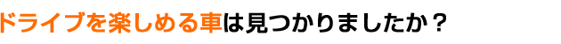 ドライブを楽しめる車は見つかりましたか?